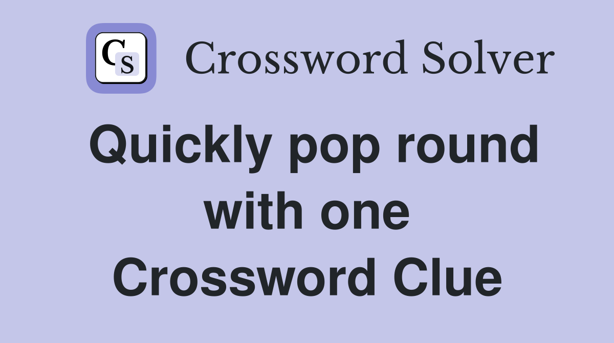 Quickly pop round with one Crossword Clue