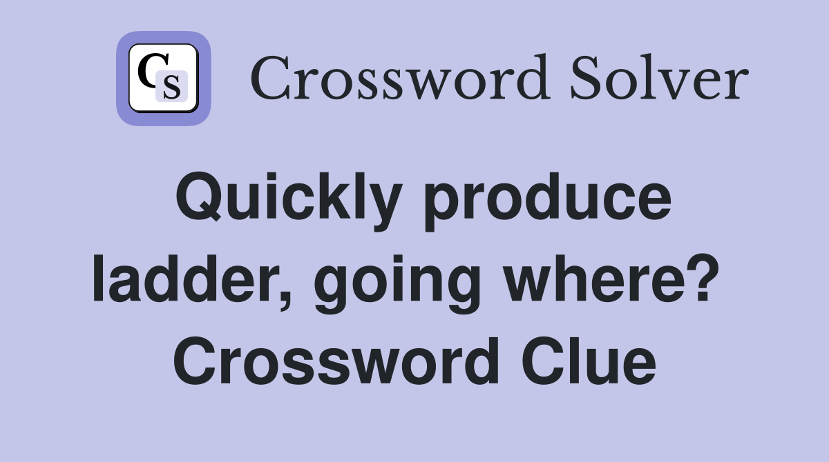 Quickly produce ladder, going where?  Crossword Clue