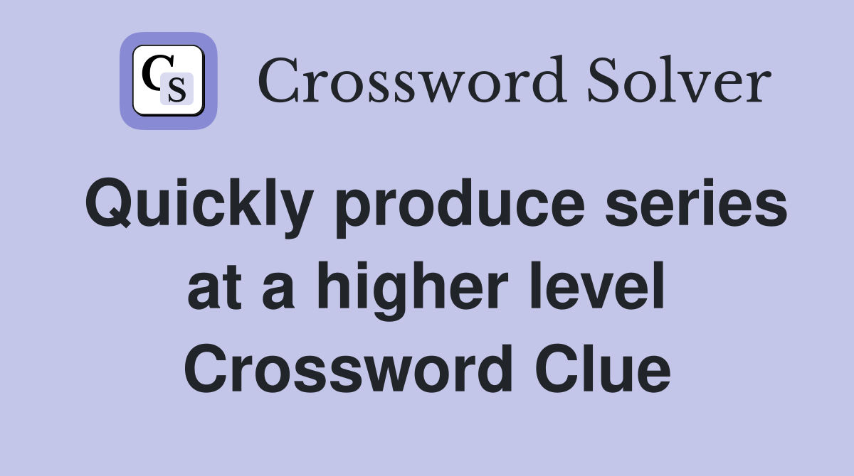 Quickly produce series at a higher level Crossword Clue