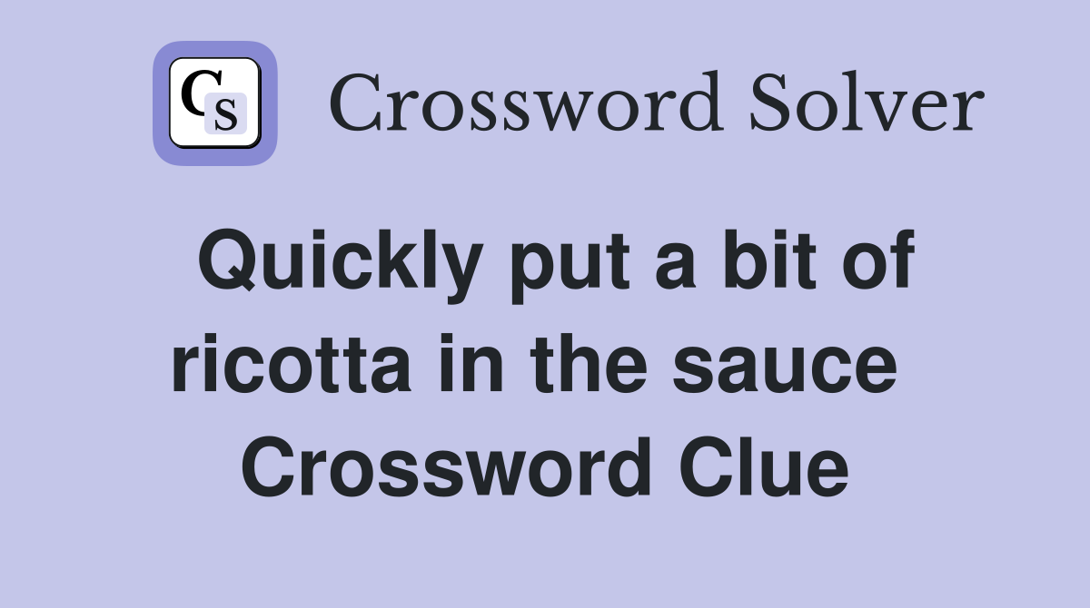 Quickly put a bit of ricotta in the sauce  Crossword Clue