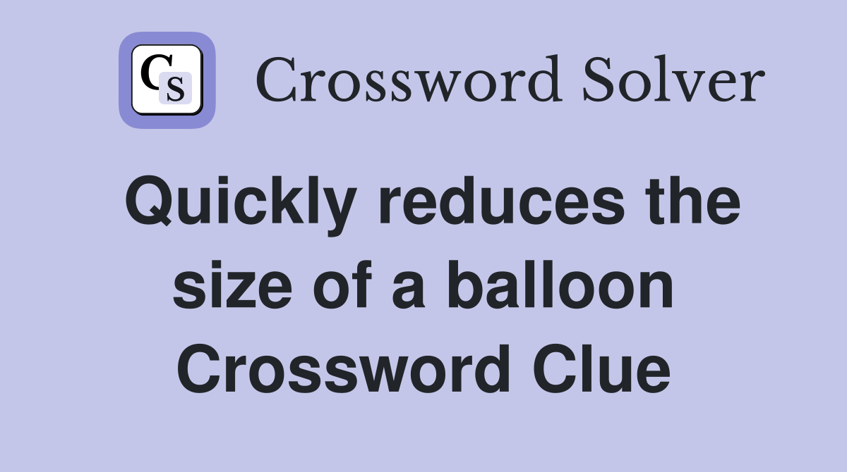 Quickly reduces the size of a balloon Crossword Clue
