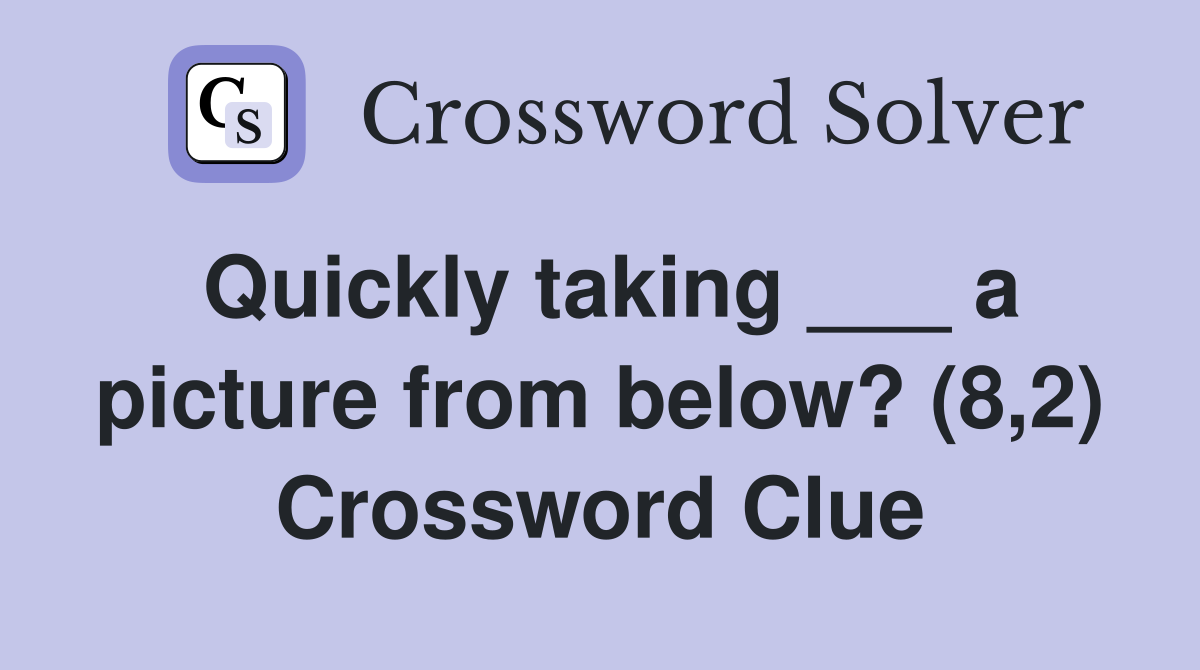 Quickly taking ___ a picture from below? (8,2) Crossword Clue