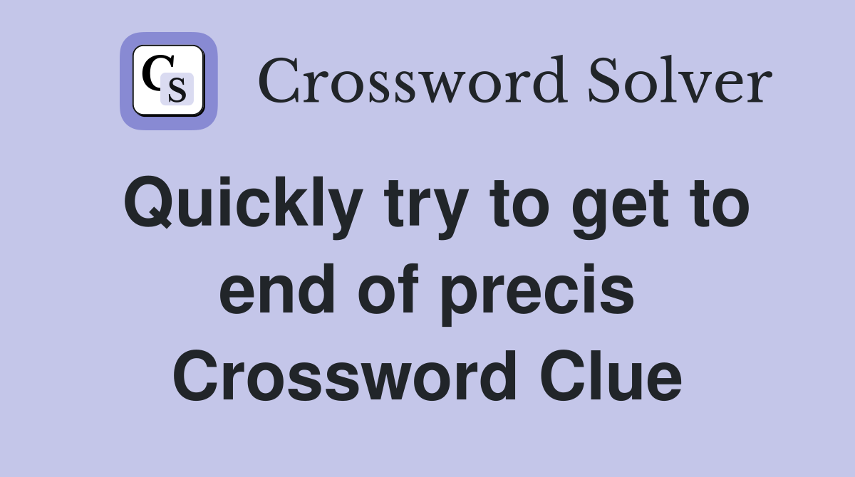 Quickly try to get to end of precis Crossword Clue