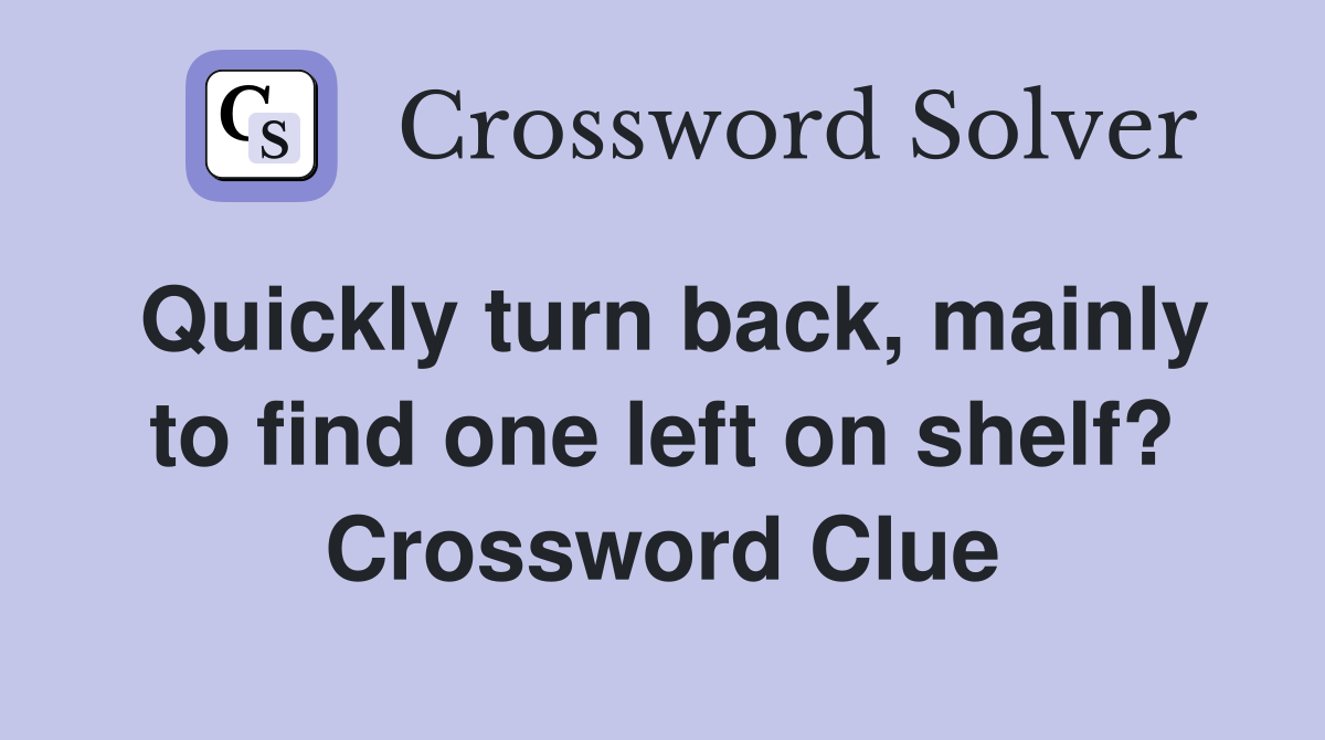 Quickly turn back, mainly to find one left on shelf? Crossword Clue