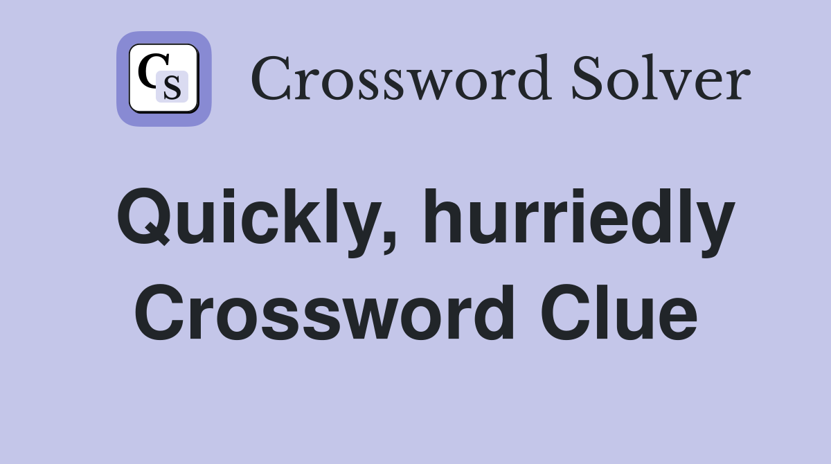 Quickly, hurriedly Crossword Clue