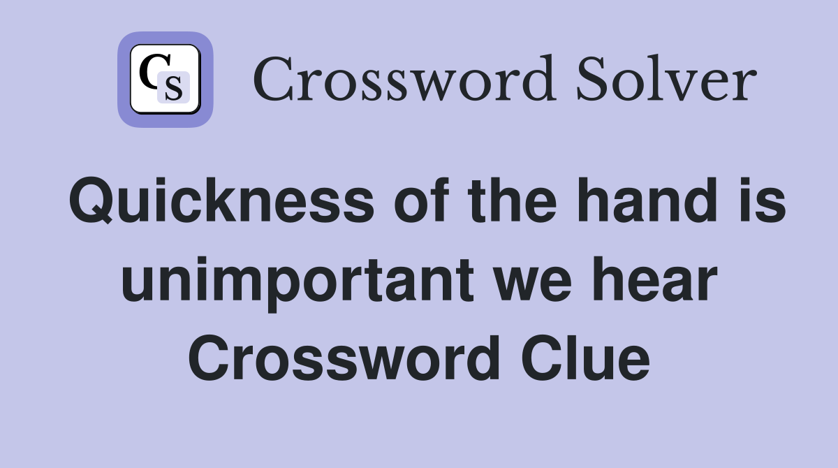 Quickness of the hand is unimportant we hear Crossword Clue