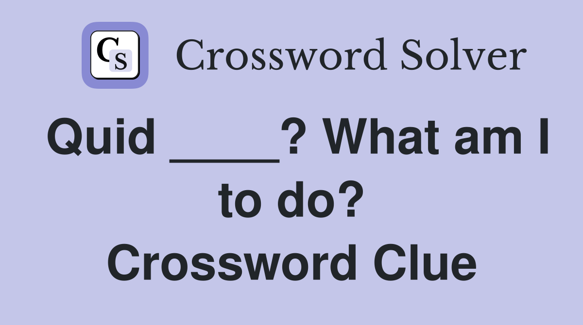 Quid ____? What am I to do? Crossword Clue