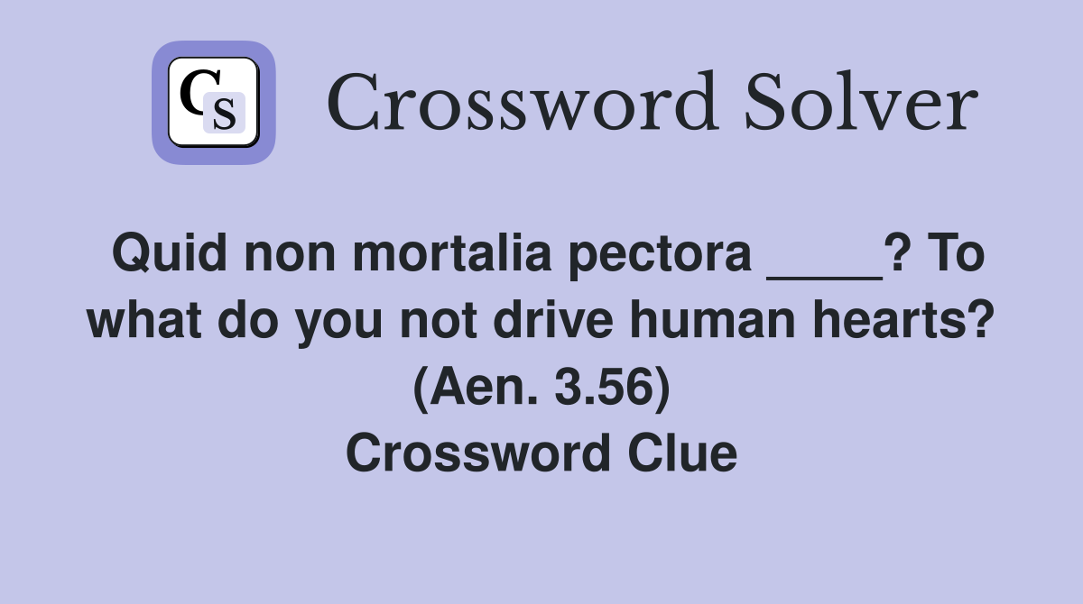 Quid non mortalia pectora ____? To what do you not drive human hearts? (Aen. 3.56) Crossword Clue