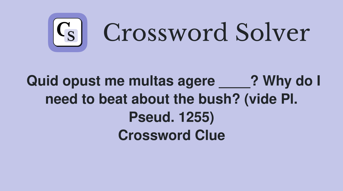 Quid opust me multas agere ____? Why do I need to beat about the bush? (vide Pl. Pseud. 1255) Crossword Clue