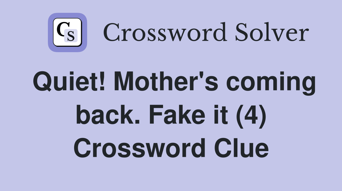 Quiet! Mother's coming back. Fake it (4) Crossword Clue