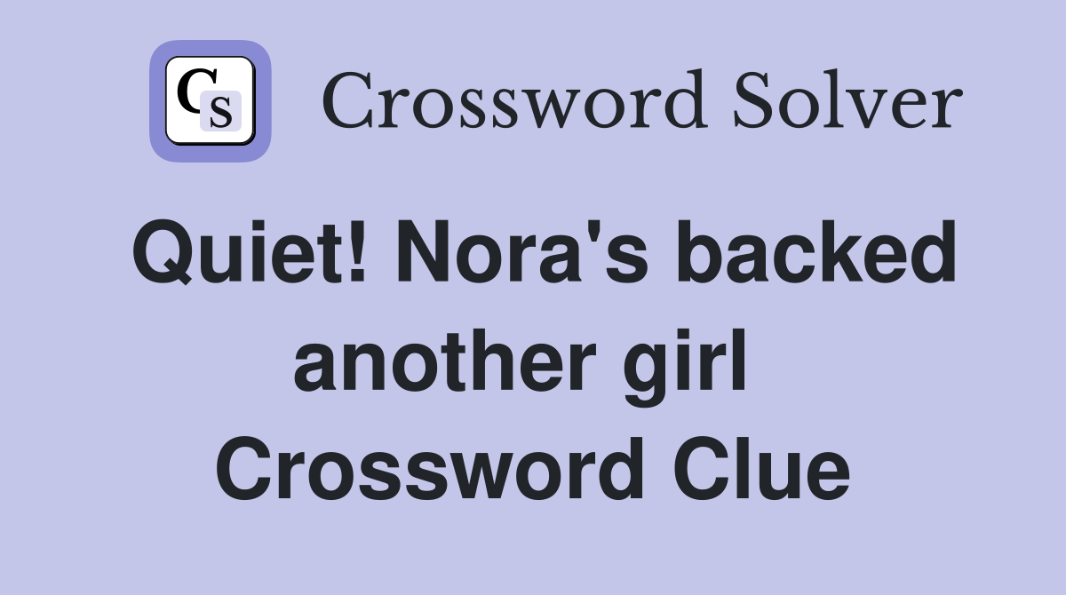Quiet! Nora's backed another girl  Crossword Clue