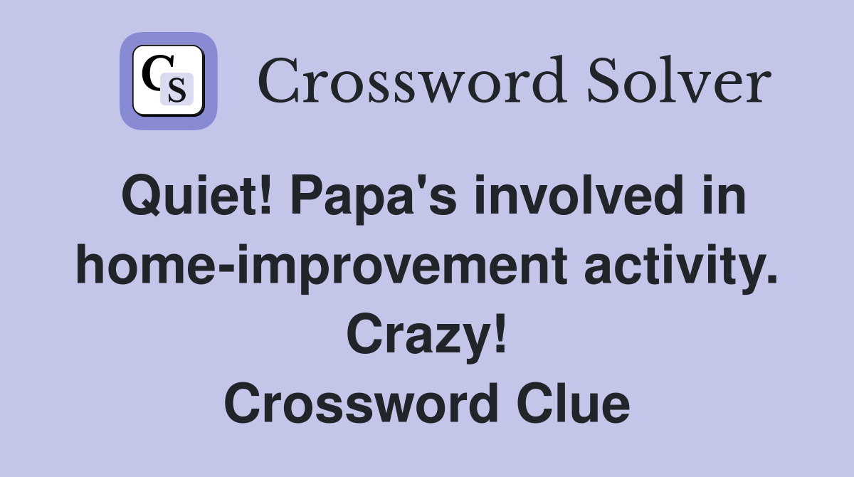Quiet! Papa's involved in home-improvement activity. Crazy! Crossword Clue