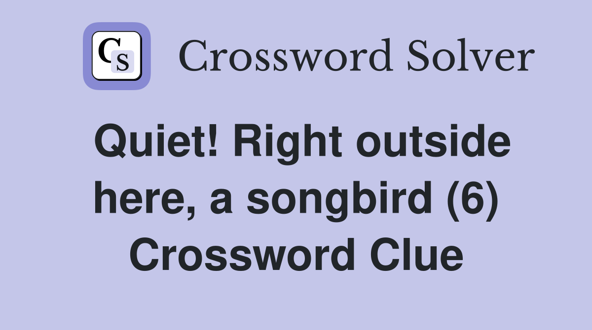 Quiet! Right outside here, a songbird (6) Crossword Clue