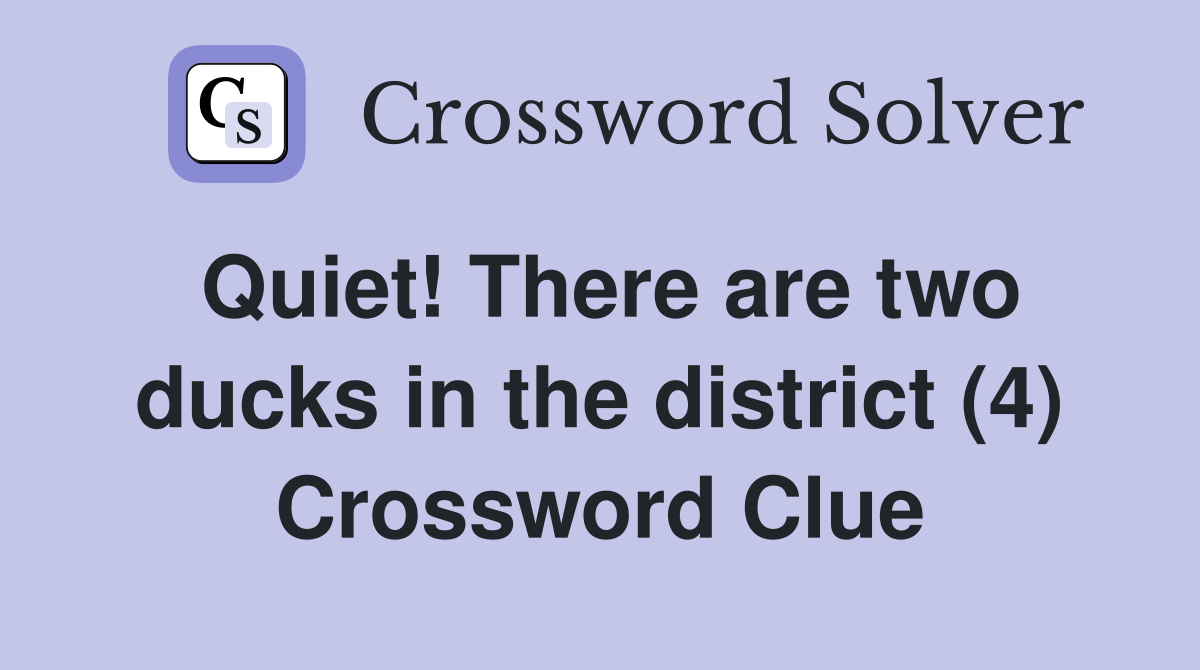 Quiet! There are two ducks in the district (4) Crossword Clue