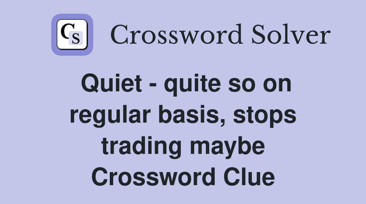 Quiet - quite so on regular basis, stops trading maybe Crossword Clue