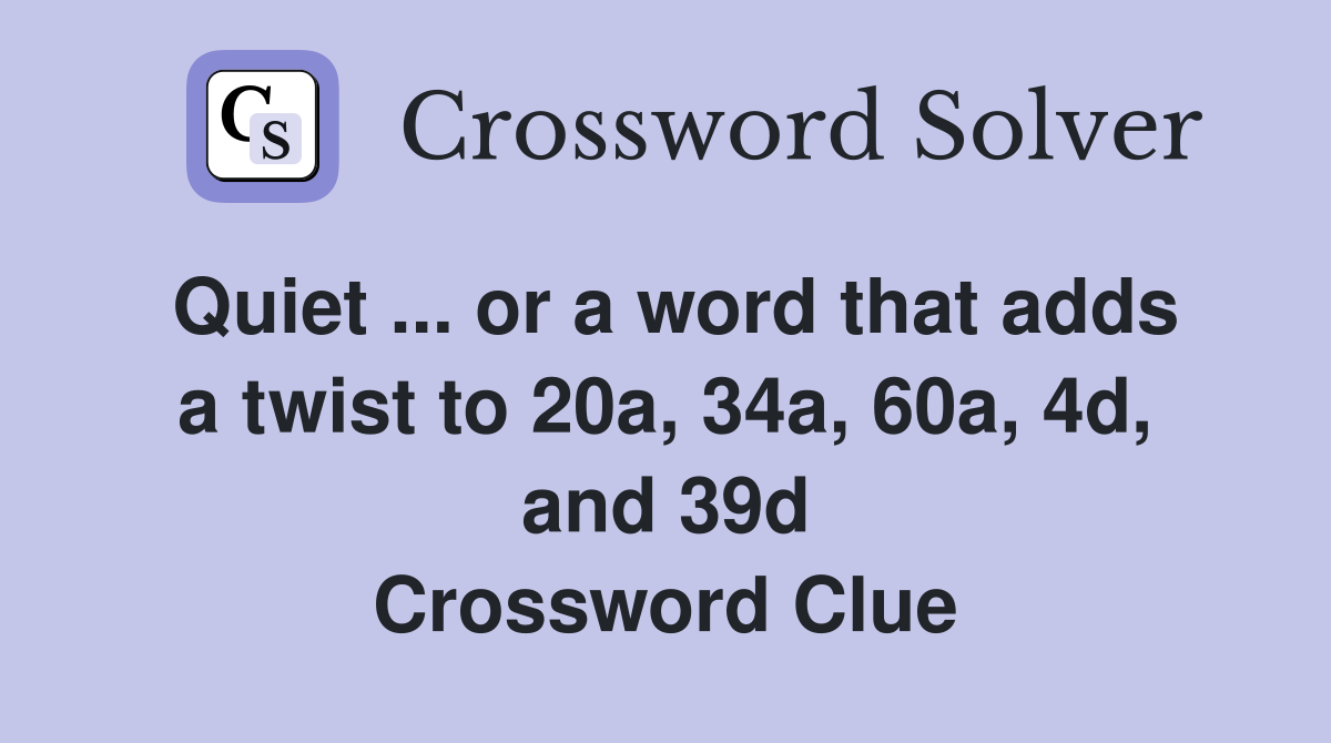 Quiet ... or a word that adds a twist to 20a, 34a, 60a, 4d, and 39d Crossword Clue