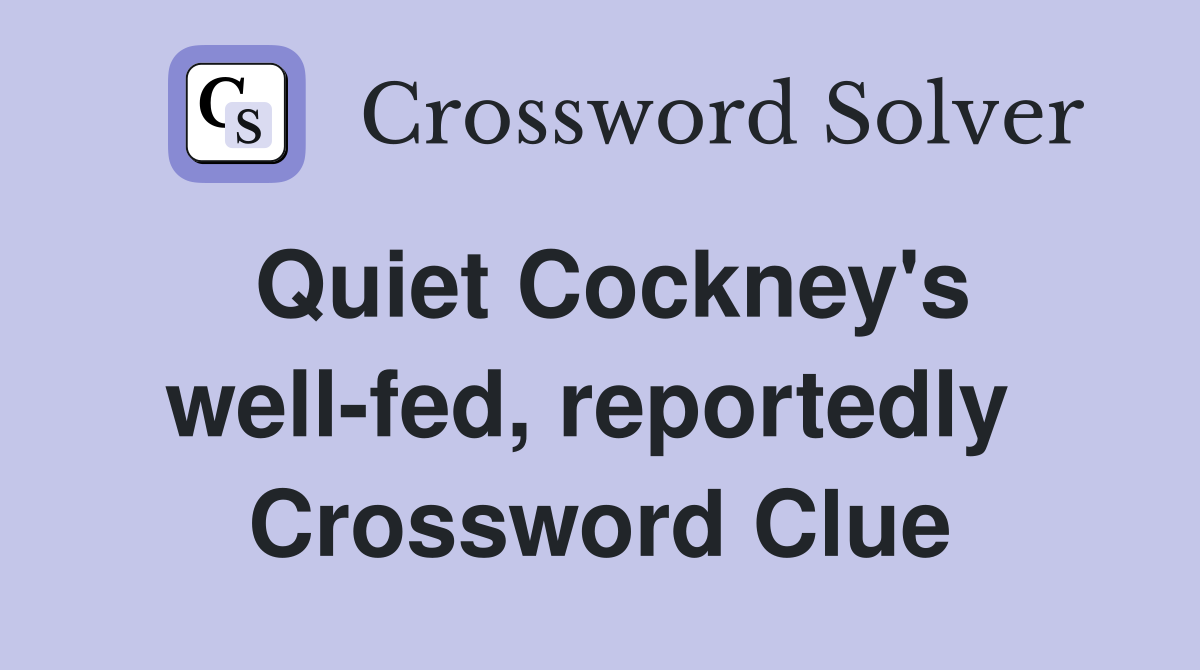 Quiet Cockney's well-fed, reportedly  Crossword Clue