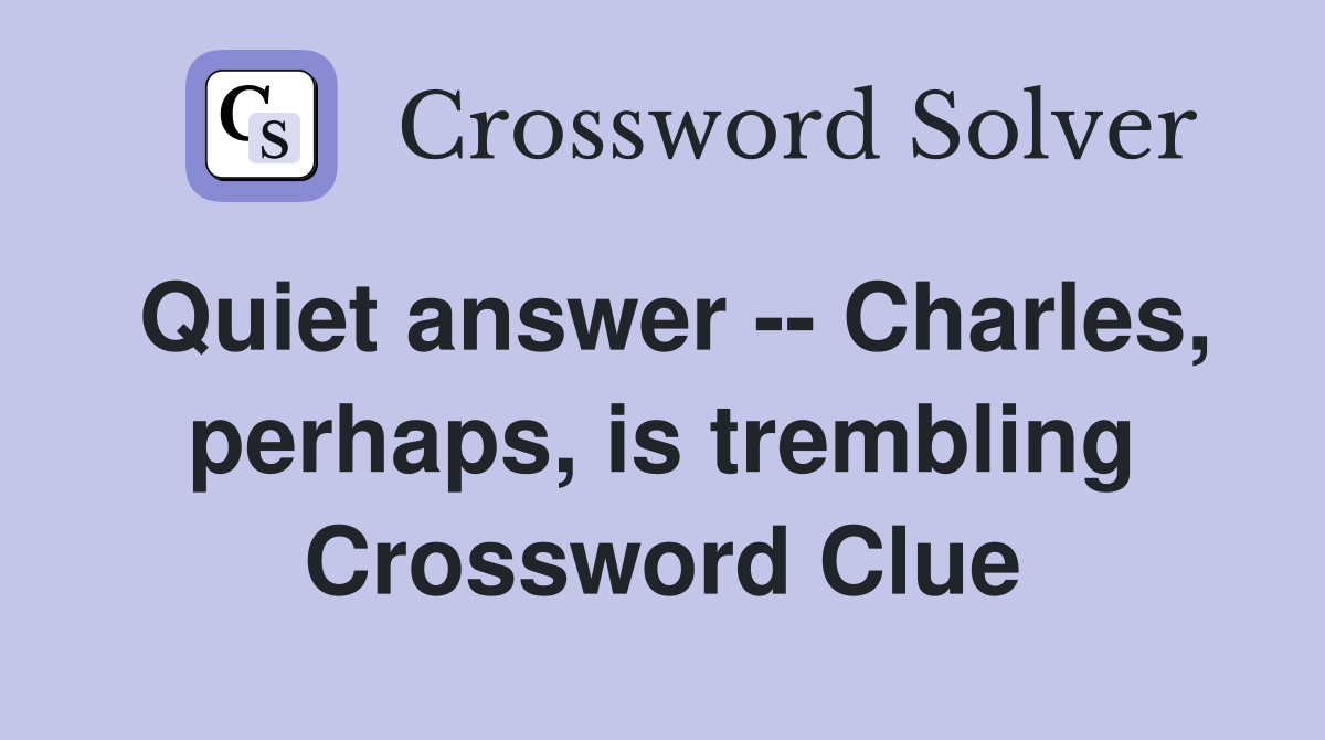 Quiet answer -- Charles, perhaps, is trembling Crossword Clue
