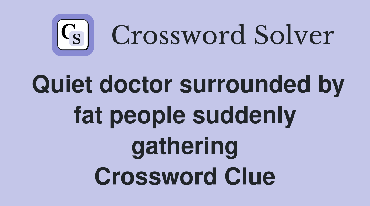Quiet doctor surrounded by fat people suddenly gathering Crossword Clue