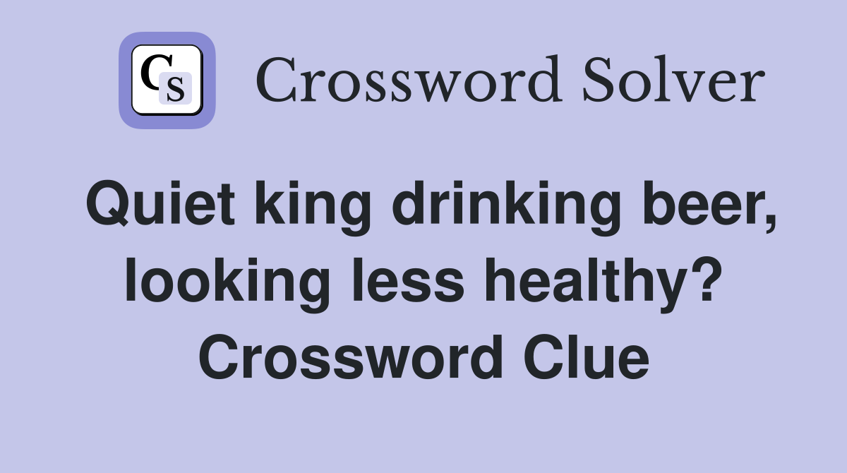 Quiet king drinking beer, looking less healthy? Crossword Clue
