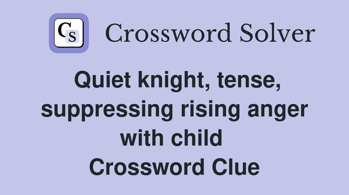 Quiet knight, tense, suppressing rising anger with child  Crossword Clue