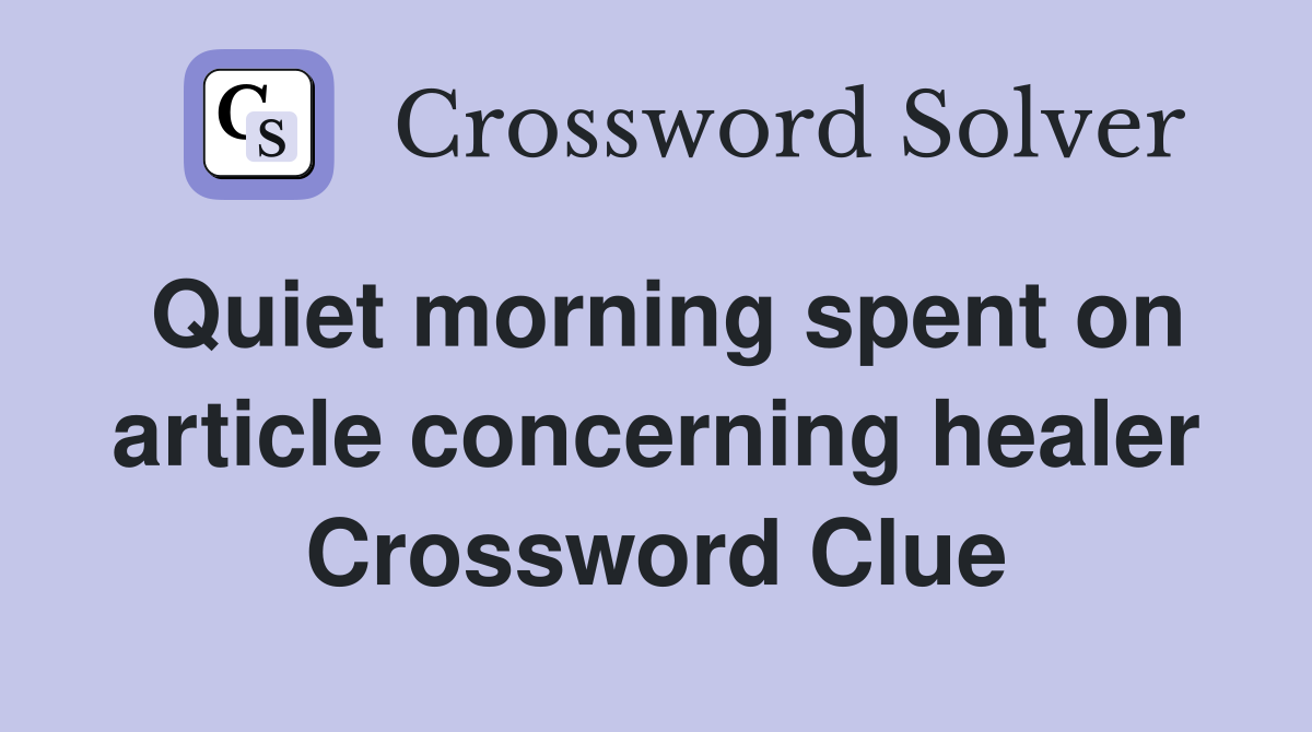 Quiet morning spent on article concerning healer Crossword Clue