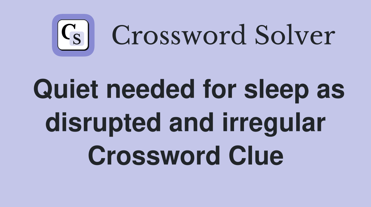 Quiet needed for sleep as disrupted and irregular Crossword Clue