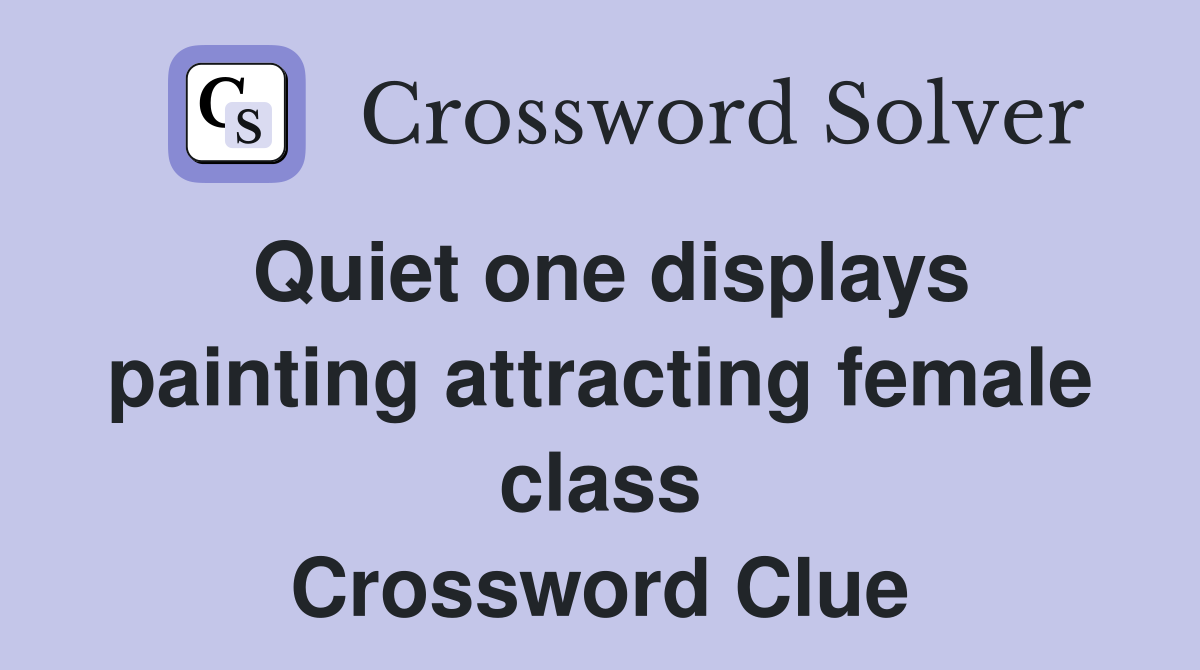 Quiet one displays painting attracting female class Crossword Clue