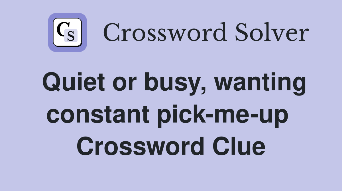 Quiet or busy, wanting constant pick-me-up  Crossword Clue