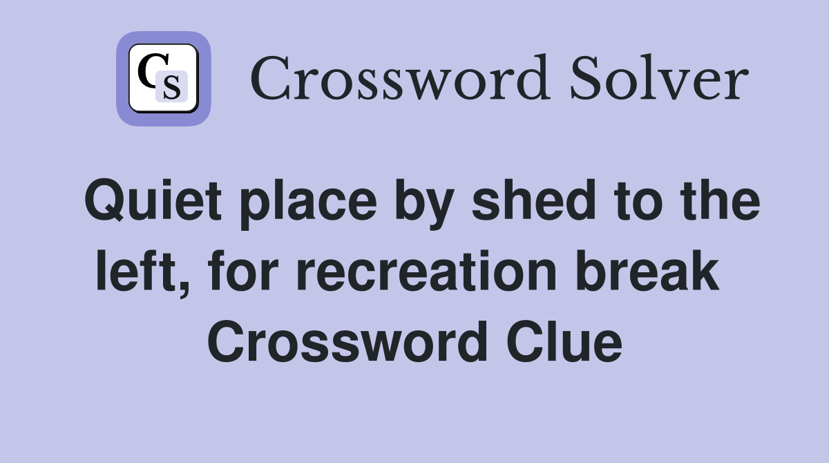 Quiet place by shed to the left, for recreation break  Crossword Clue