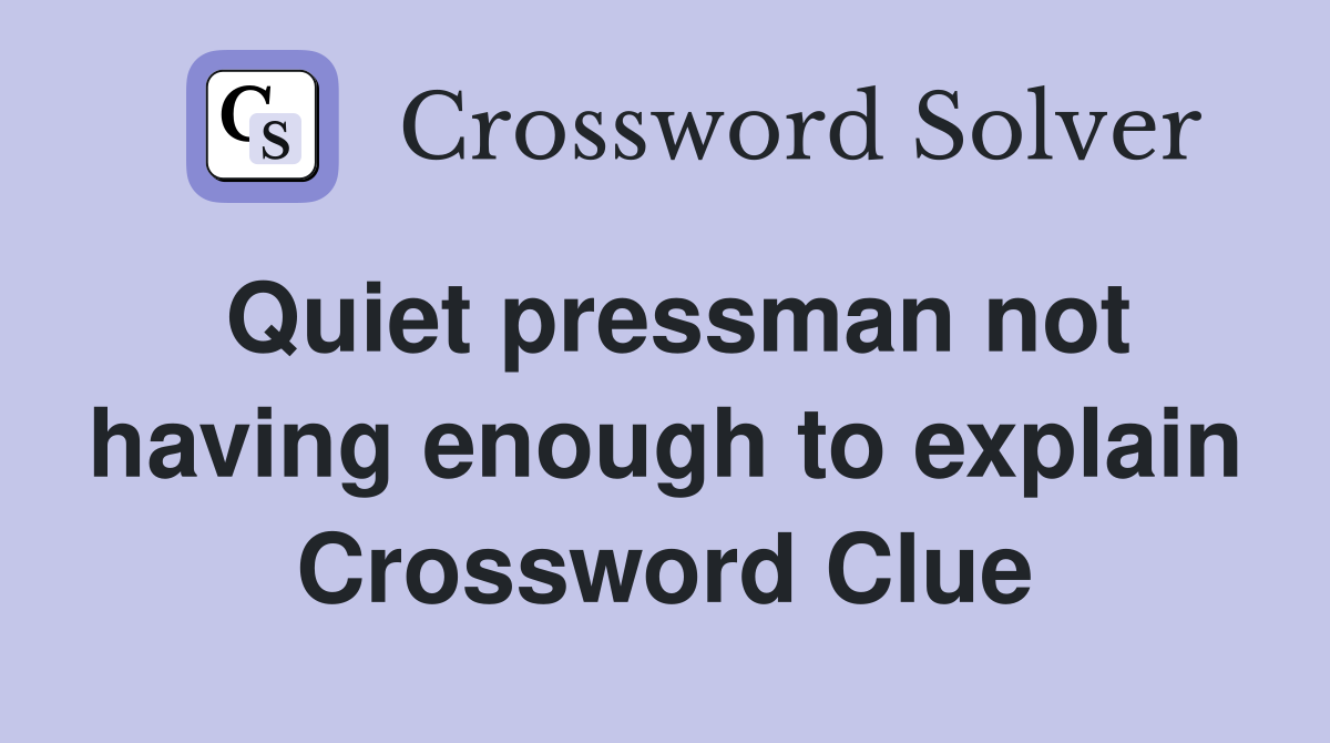 Quiet pressman not having enough to explain Crossword Clue