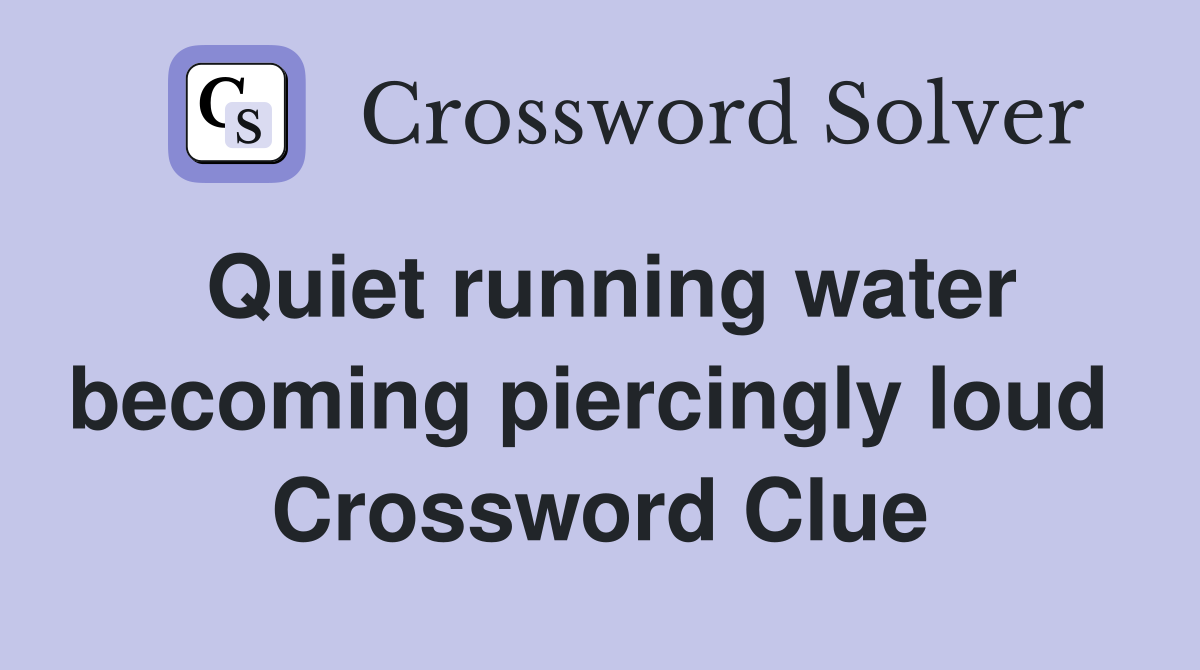 Quiet running water becoming piercingly loud  Crossword Clue