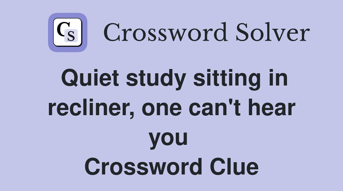 Quiet study sitting in recliner, one can't hear you  Crossword Clue