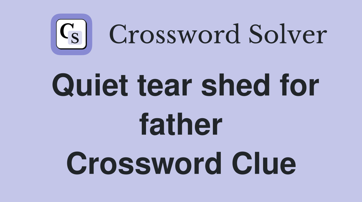 Quiet tear shed for father Crossword Clue