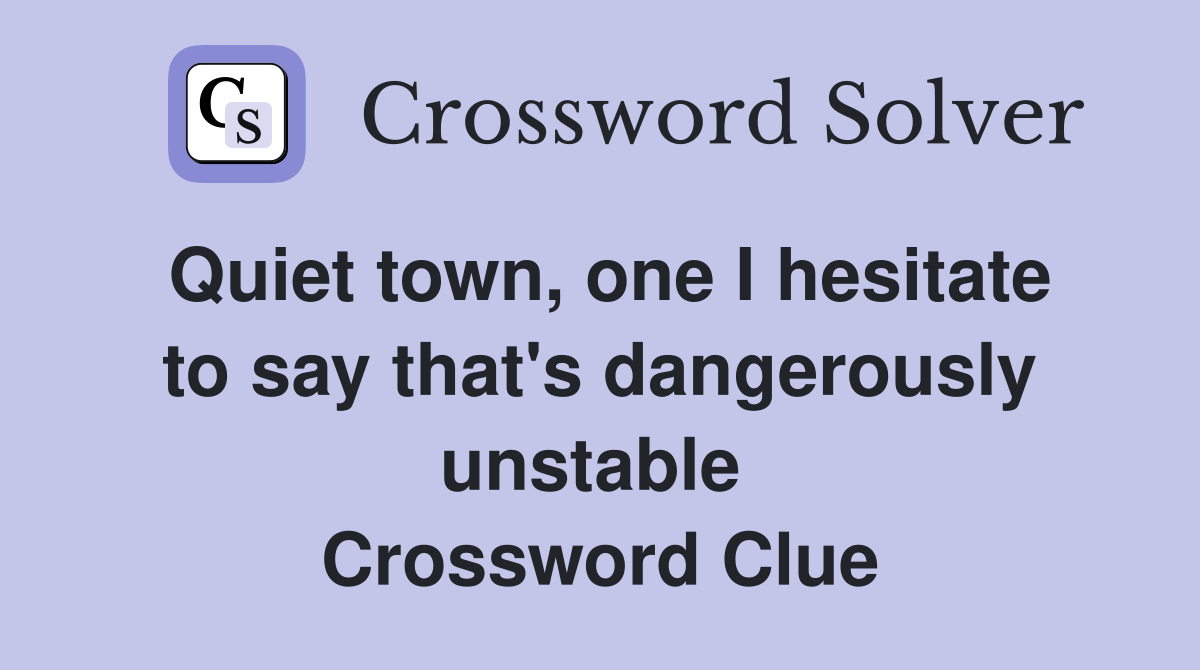 Quiet town, one I hesitate to say that's dangerously unstable  Crossword Clue