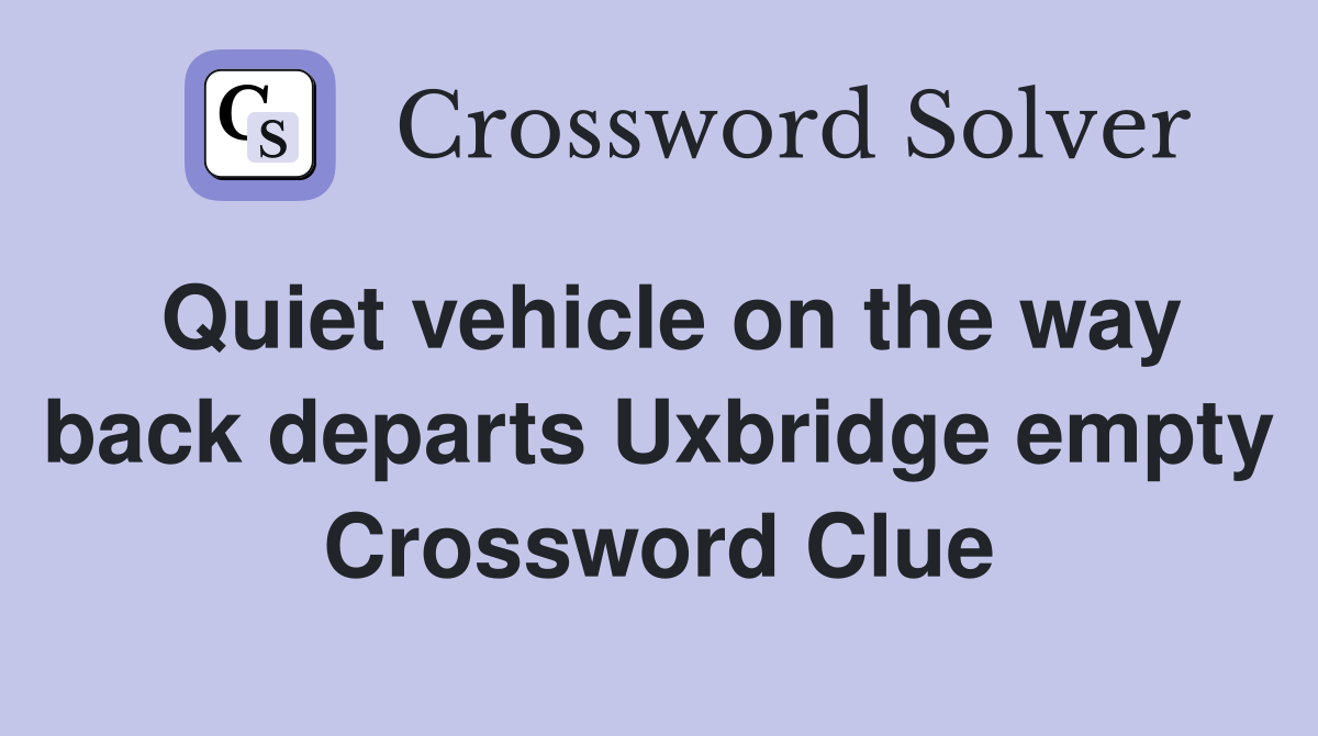 Quiet vehicle on the way back departs Uxbridge empty Crossword Clue