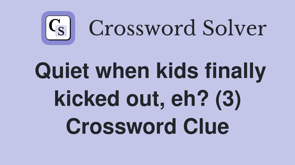 Quiet when kids finally kicked out, eh? (3) Crossword Clue