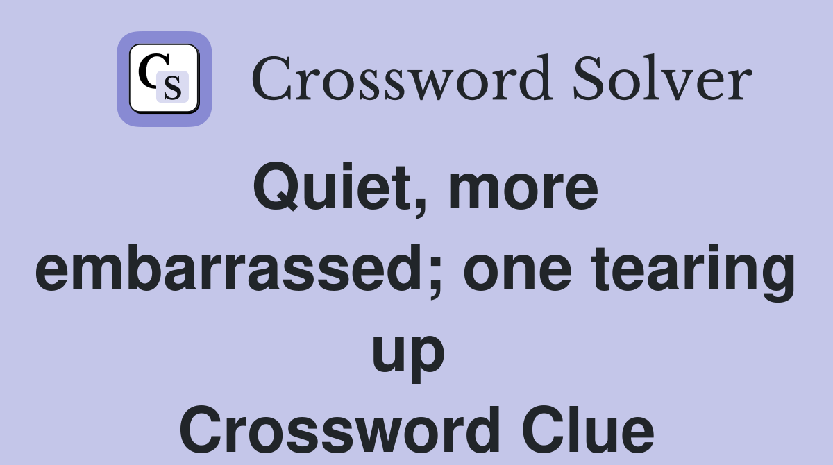 Quiet, more embarrassed; one tearing up  Crossword Clue