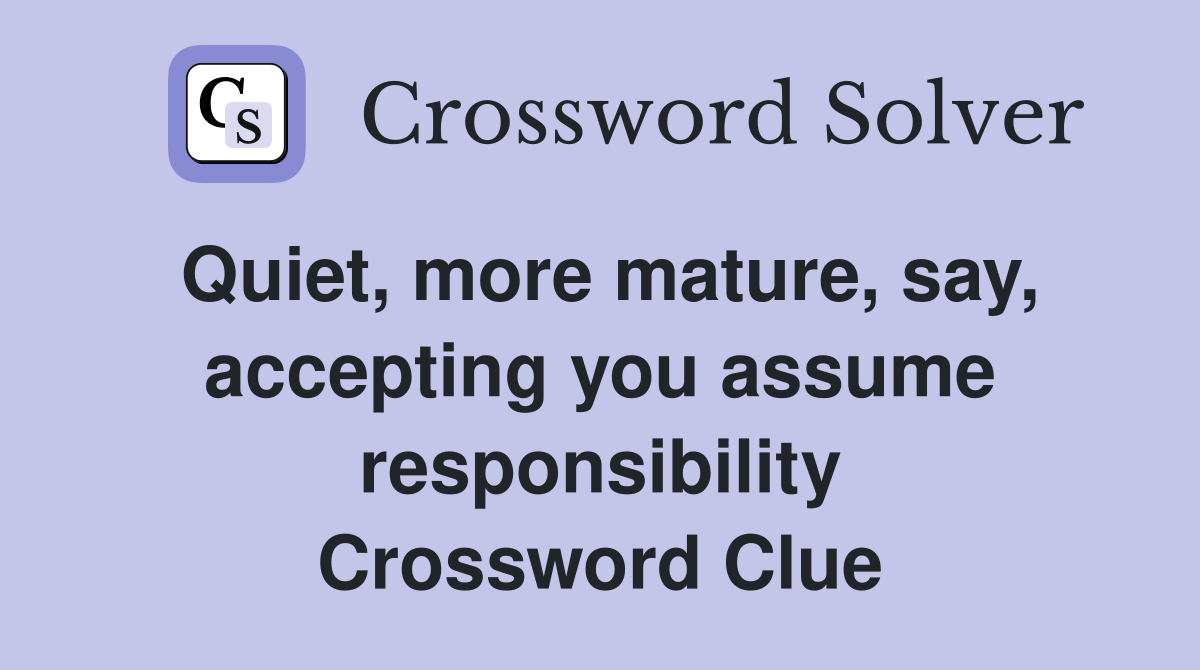 Quiet, more mature, say, accepting you assume responsibility Crossword Clue