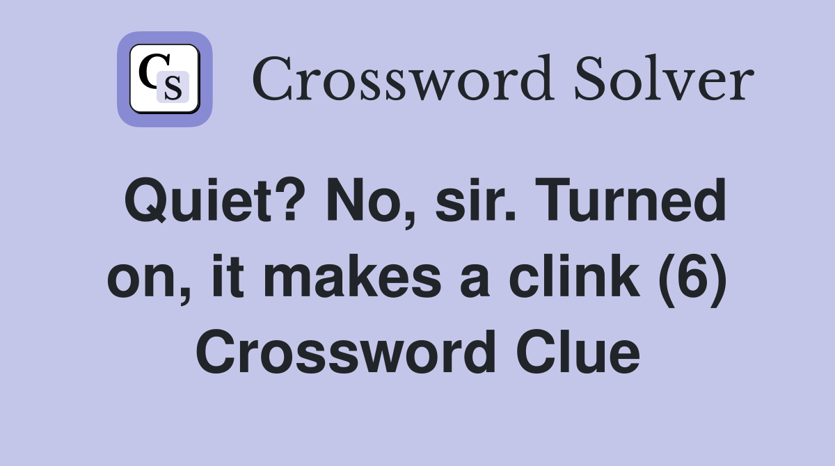 Quiet? No, sir. Turned on, it makes a clink (6) Crossword Clue