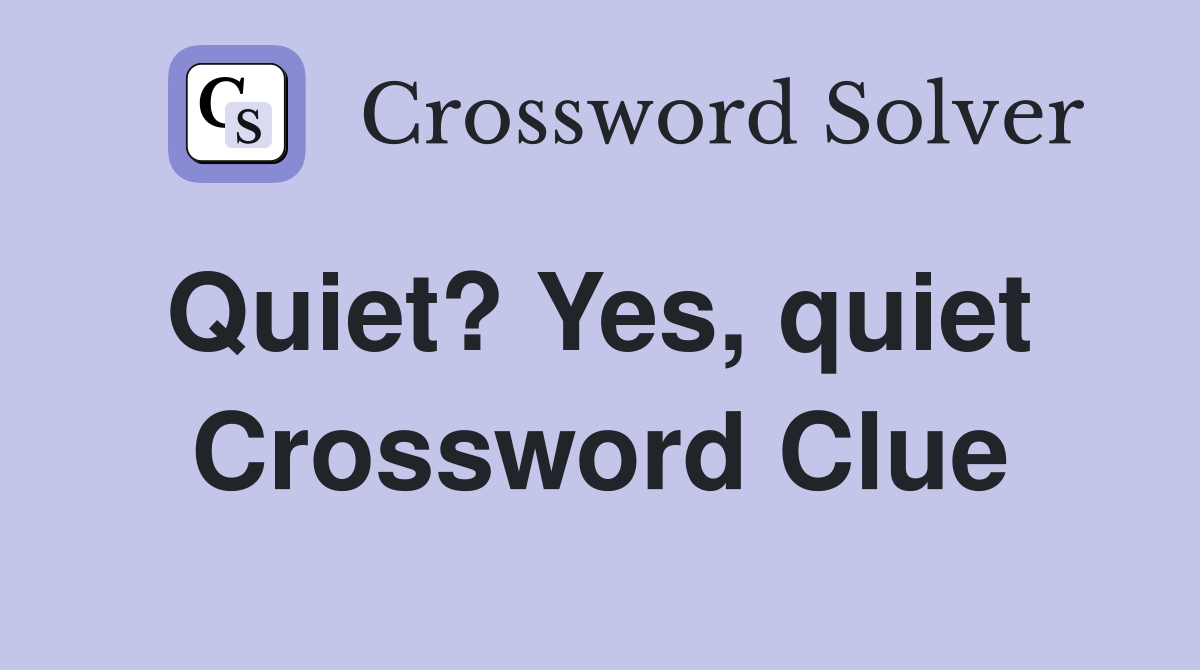 Quiet? Yes, quiet  Crossword Clue