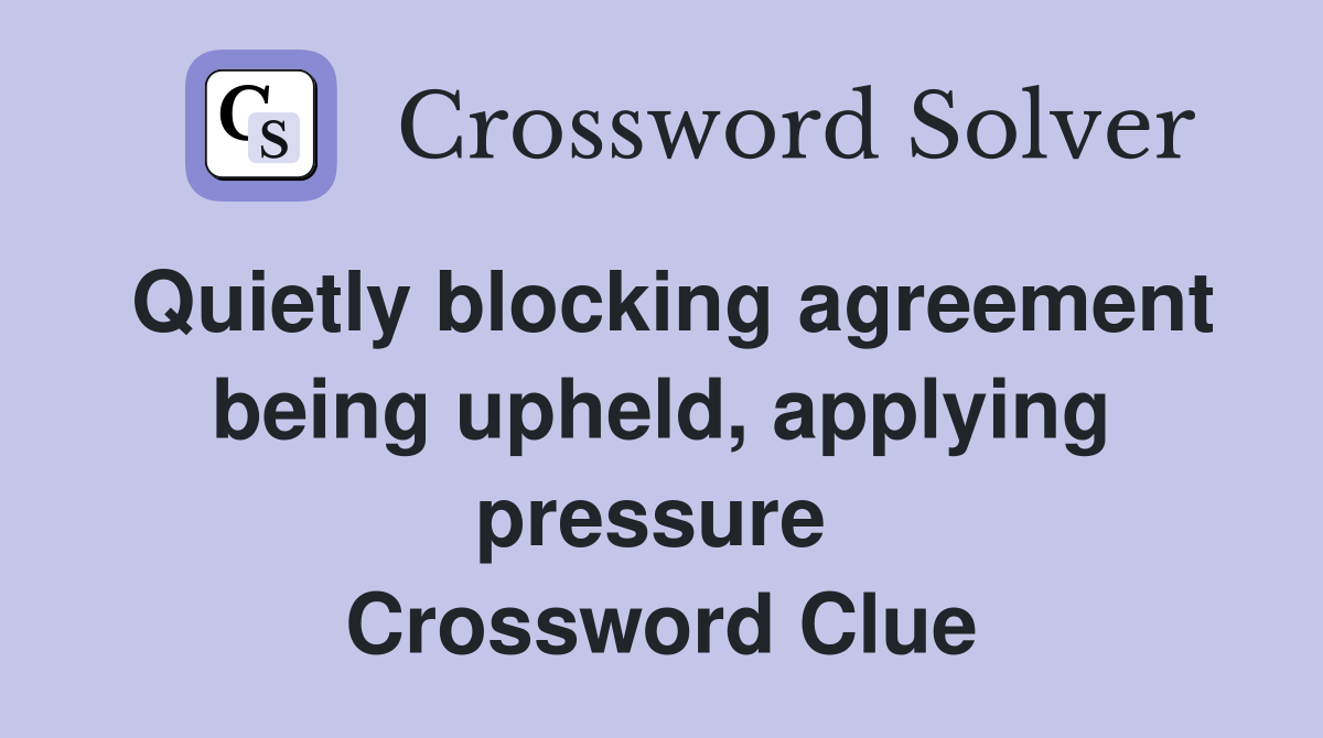 Quietly blocking agreement being upheld, applying pressure  Crossword Clue