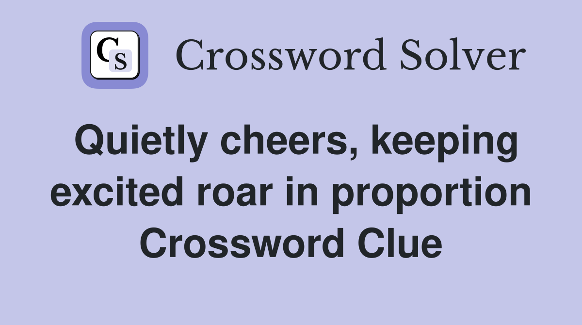 Quietly cheers, keeping excited roar in proportion Crossword Clue