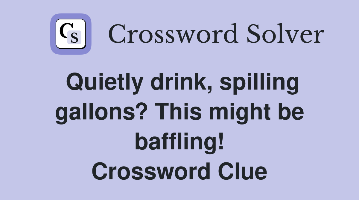 Quietly drink, spilling gallons? This might be baffling! Crossword Clue