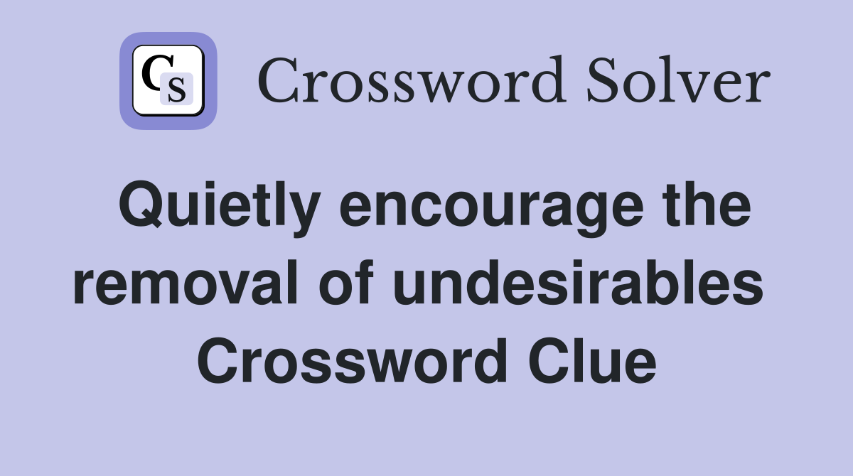 Quietly encourage the removal of undesirables  Crossword Clue