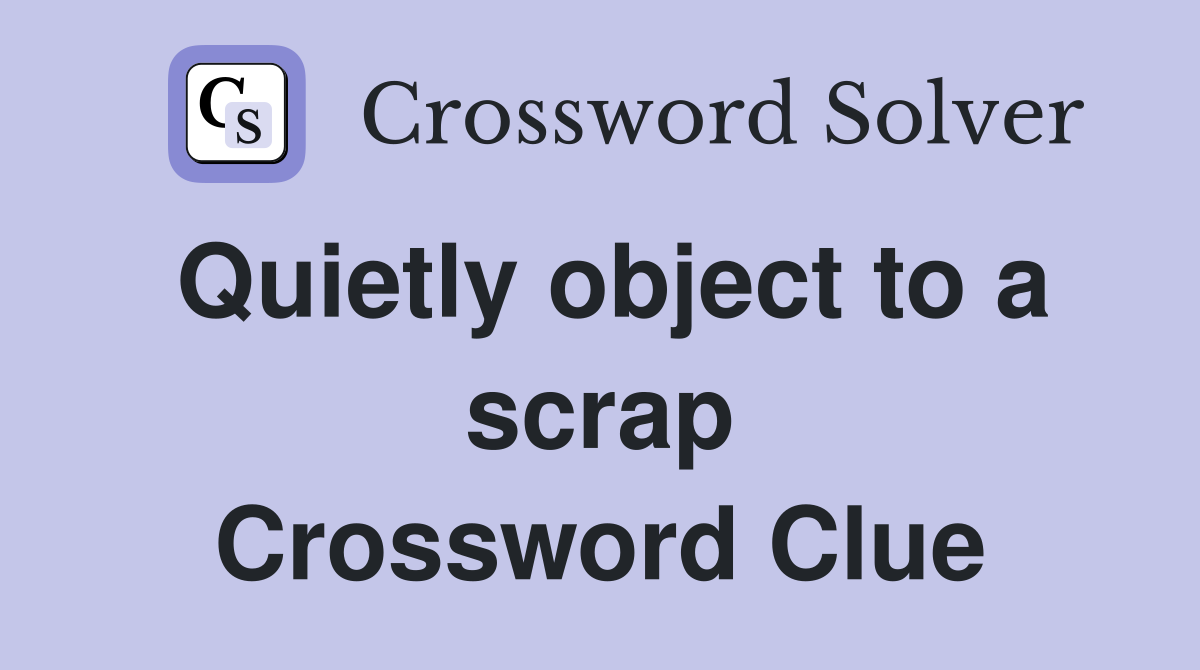 Quietly object to a scrap Crossword Clue