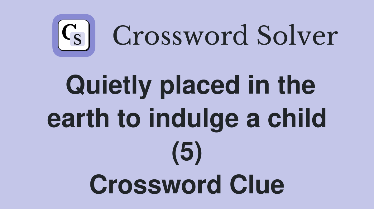 Quietly placed in the earth to indulge a child (5) Crossword Clue