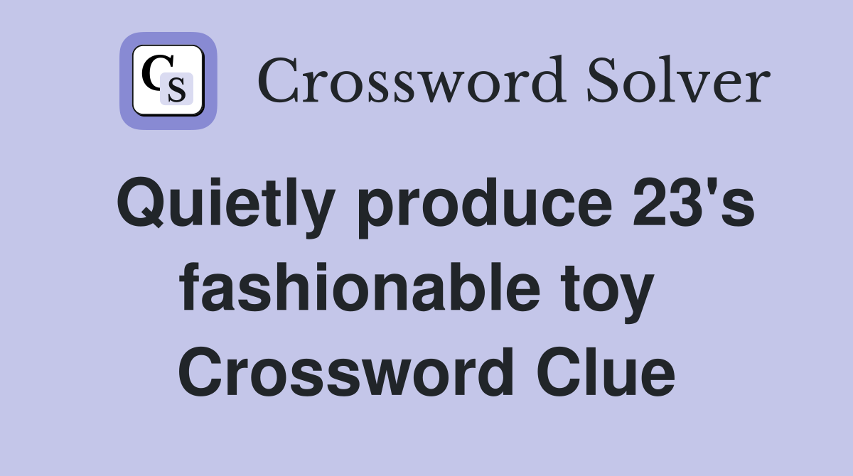 Quietly produce 23's fashionable toy  Crossword Clue