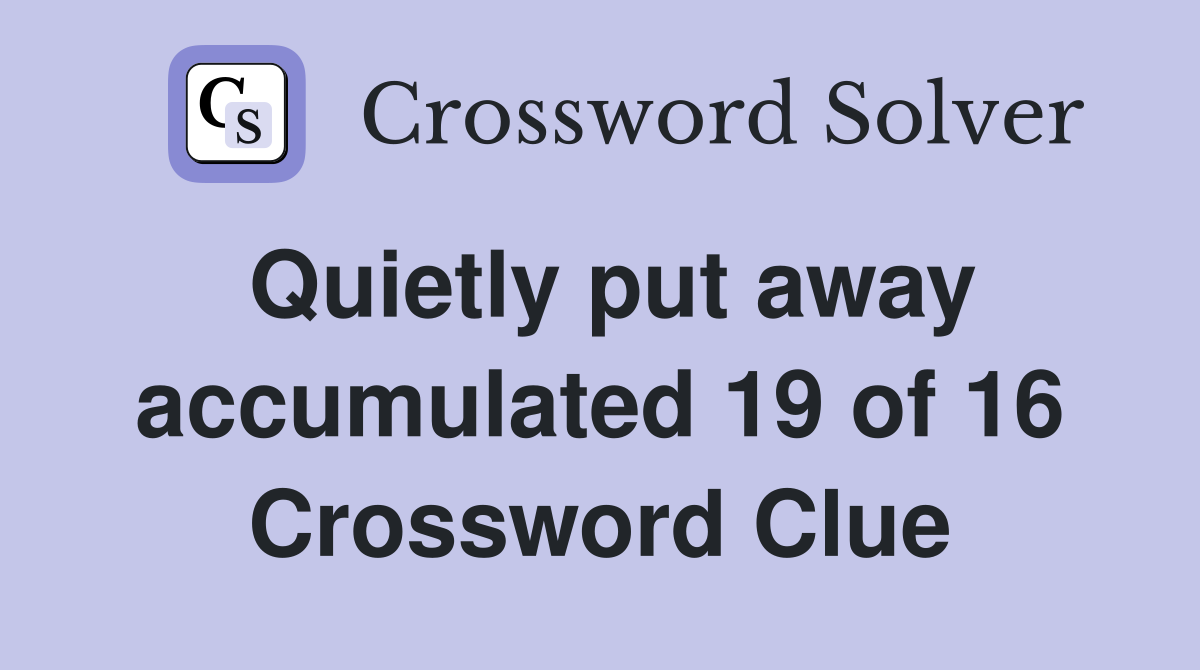 Quietly put away accumulated 19 of 16 Crossword Clue