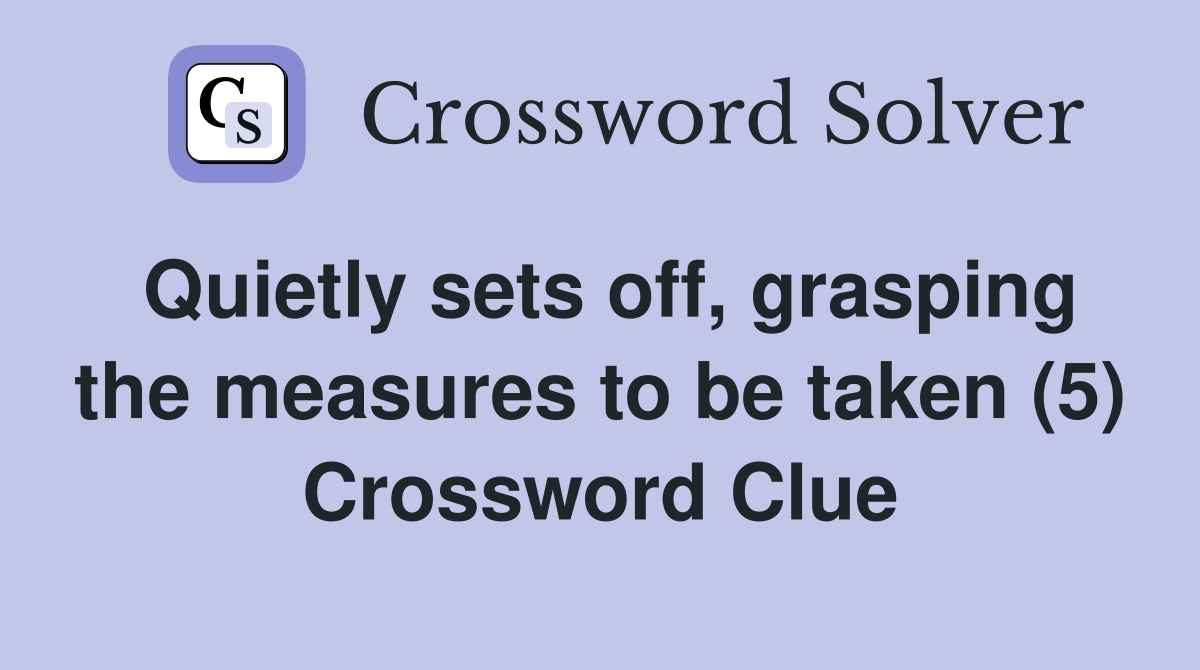 Quietly sets off, grasping the measures to be taken (5) Crossword Clue